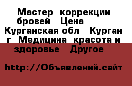 Мастер  коррекции бровей › Цена ­ 350 - Курганская обл., Курган г. Медицина, красота и здоровье » Другое   